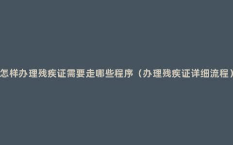 怎样办理残疾证需要走哪些程序（办理残疾证详细流程）