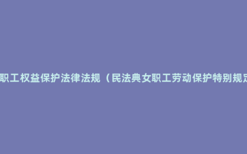 女职工权益保护法律法规（民法典女职工劳动保护特别规定）