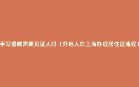 手写遗嘱需要见证人吗（外地人在上海办理居住证流程）