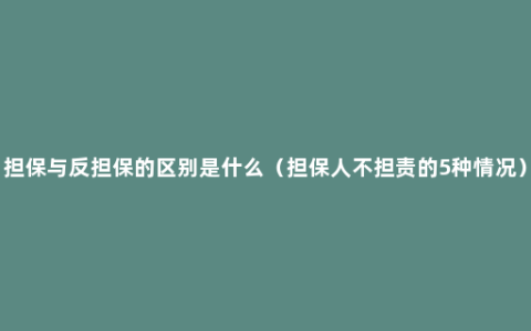 担保与反担保的区别是什么（担保人不担责的5种情况）