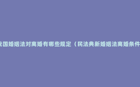 我国婚姻法对离婚有哪些规定（民法典新婚姻法离婚条件）