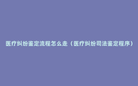 医疗纠纷鉴定流程怎么走（医疗纠纷司法鉴定程序）