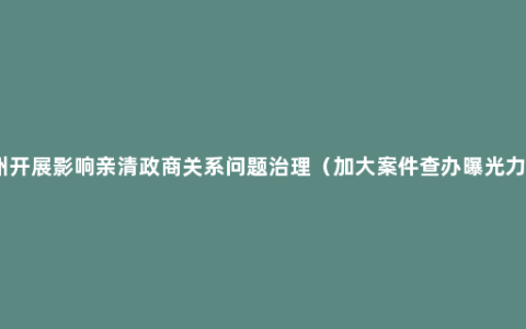 杭州开展影响亲清政商关系问题治理（加大案件查办曝光力度）