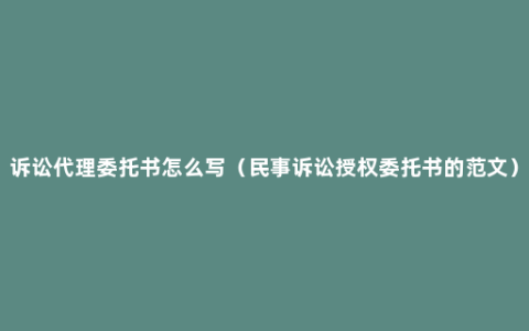 诉讼代理委托书怎么写（民事诉讼授权委托书的范文）