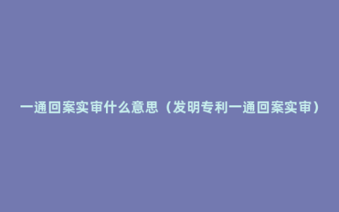 一通回案实审什么意思（发明专利一通回案实审）