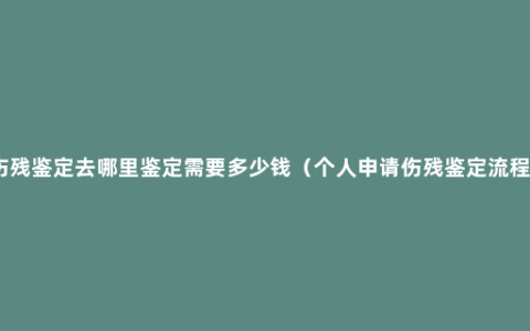 伤残鉴定去哪里鉴定需要多少钱（个人申请伤残鉴定流程）