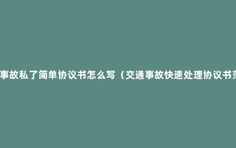 交通事故私了简单协议书怎么写（交通事故快速处理协议书范本）