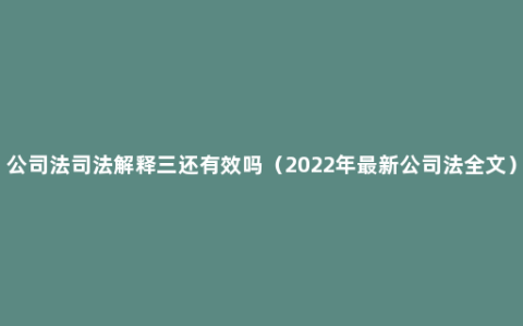 公司法司法解释三还有效吗（2022年最新公司法全文）