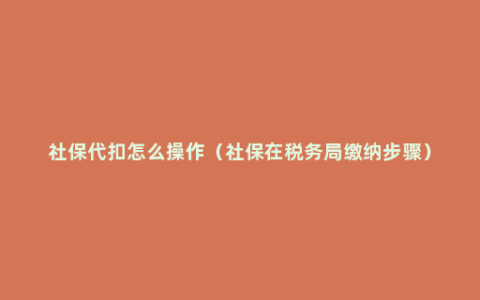 社保代扣怎么操作（社保在税务局缴纳步骤）