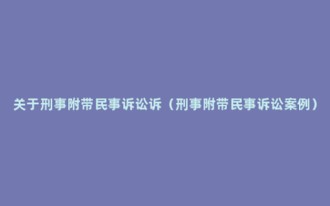 关于刑事附带民事诉讼诉（刑事附带民事诉讼案例）