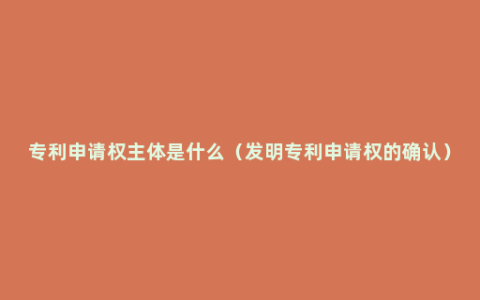 专利申请权主体是什么（发明专利申请权的确认）