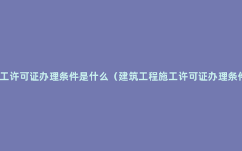 施工许可证办理条件是什么（建筑工程施工许可证办理条件）