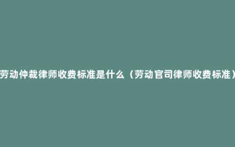 劳动仲裁律师收费标准是什么（劳动官司律师收费标准）