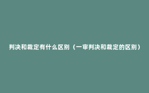 判决和裁定有什么区别（一审判决和裁定的区别）