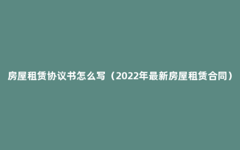 房屋租赁协议书怎么写（2022年最新房屋租赁合同）