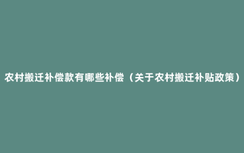 农村搬迁补偿款有哪些补偿（关于农村搬迁补贴政策）