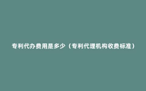 专利代办费用是多少（专利代理机构收费标准）