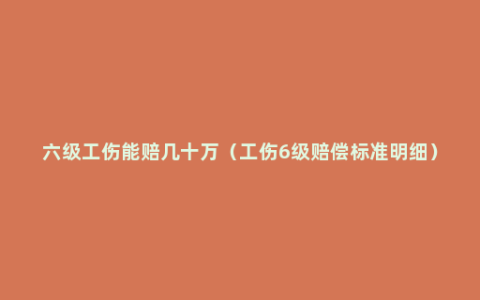 六级工伤能赔几十万（工伤6级赔偿标准明细）