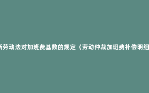 新劳动法对加班费基数的规定（劳动仲裁加班费补偿明细）