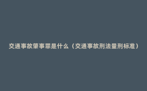 交通事故肇事罪是什么（交通事故刑法量刑标准）