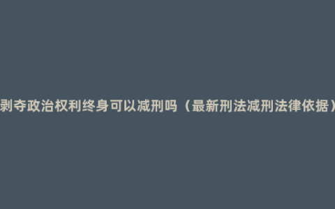 剥夺政治权利终身可以减刑吗（最新刑法减刑法律依据）