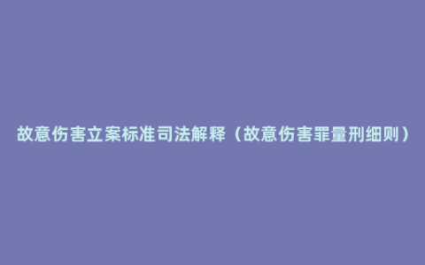 故意伤害立案标准司法解释（故意伤害罪量刑细则）