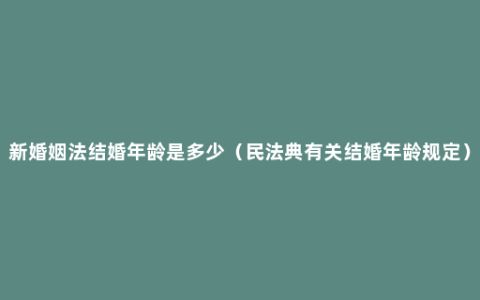 新婚姻法结婚年龄是多少（民法典有关结婚年龄规定）