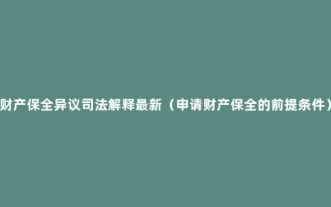 财产保全异议司法解释最新（申请财产保全的前提条件）