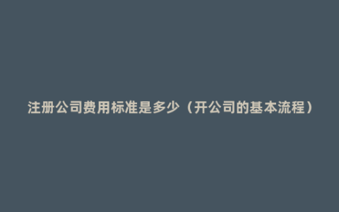 注册公司费用标准是多少（开公司的基本流程）