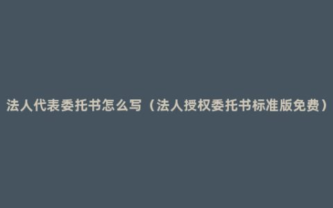 法人代表委托书怎么写（法人授权委托书标准版免费）