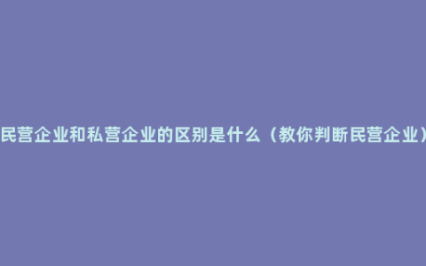 民营企业和私营企业的区别是什么（教你判断民营企业）