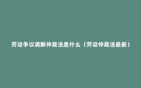 劳动争议调解仲裁法是什么（劳动仲裁法最新）