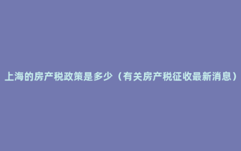 上海的房产税政策是多少（有关房产税征收最新消息）