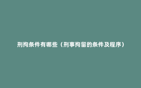 刑拘条件有哪些（刑事拘留的条件及程序）