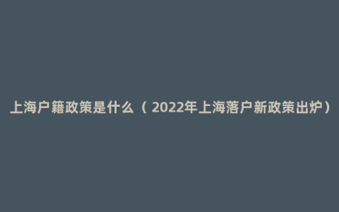 上海户籍政策是什么（ 2022年上海落户新政策出炉）