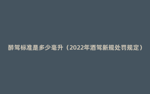 醉驾标准是多少毫升（2022年酒驾新规处罚规定）