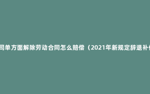 公司单方面解除劳动合同怎么赔偿（2021年新规定辞退补偿）