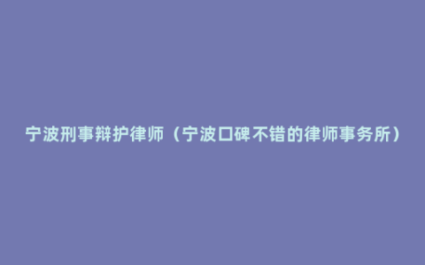 宁波刑事辩护律师（宁波口碑不错的律师事务所）