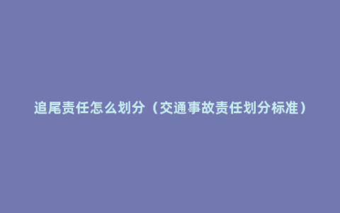 追尾责任怎么划分（交通事故责任划分标准）