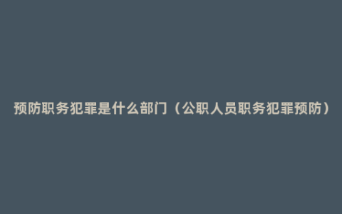 预防职务犯罪是什么部门（公职人员职务犯罪预防）