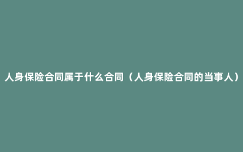 人身保险合同属于什么合同（人身保险合同的当事人）