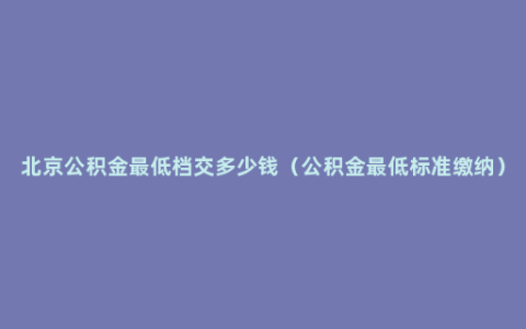 北京公积金最低档交多少钱（公积金最低标准缴纳）