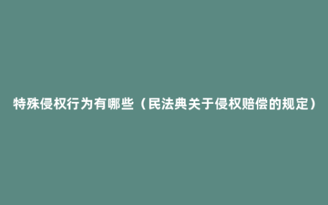 特殊侵权行为有哪些（民法典关于侵权赔偿的规定）