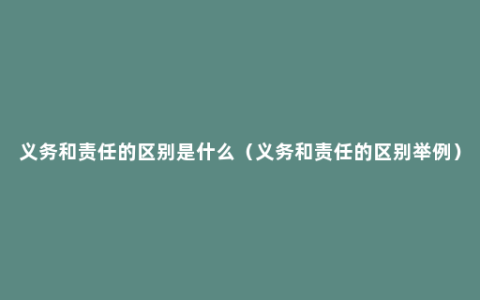 义务和责任的区别是什么（义务和责任的区别举例）