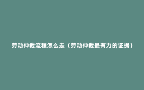 劳动仲裁流程怎么走（劳动仲裁最有力的证据）