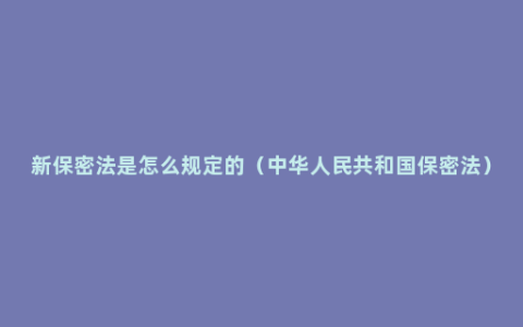 新保密法是怎么规定的（中华人民共和国保密法）