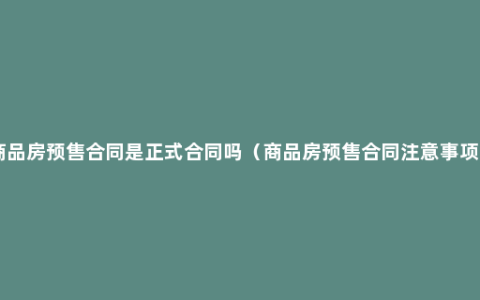 商品房预售合同是正式合同吗（商品房预售合同注意事项 ）