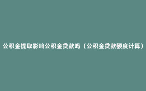 公积金提取影响公积金贷款吗（公积金贷款额度计算）