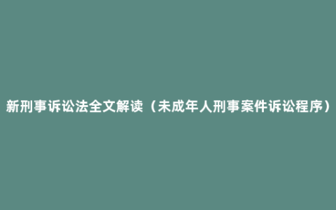 新刑事诉讼法全文解读（未成年人刑事案件诉讼程序）