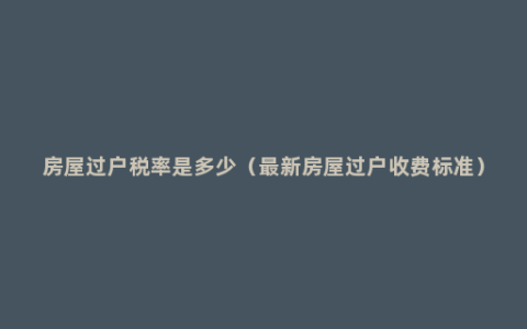 房屋过户税率是多少（最新房屋过户收费标准）